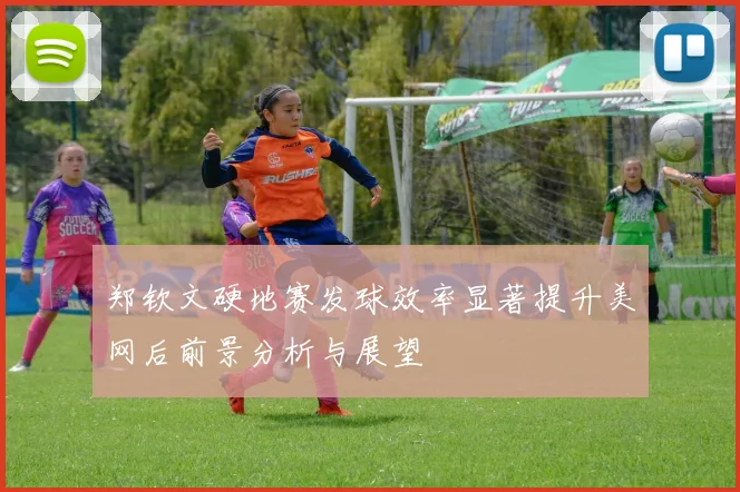 郑钦文硬地赛发球效率显著提升美网后前景分析与展望